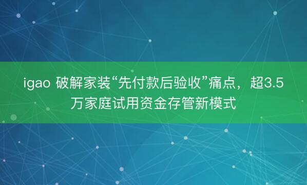 igao 破解家装“先付款后验收”痛点，超3.5万家庭试用资金存管新模式