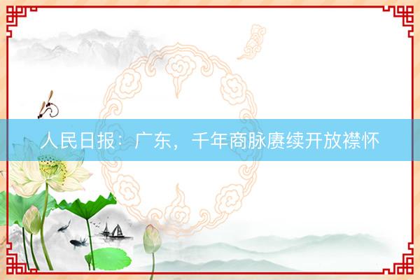 人民日报：广东，千年商脉赓续开放襟怀