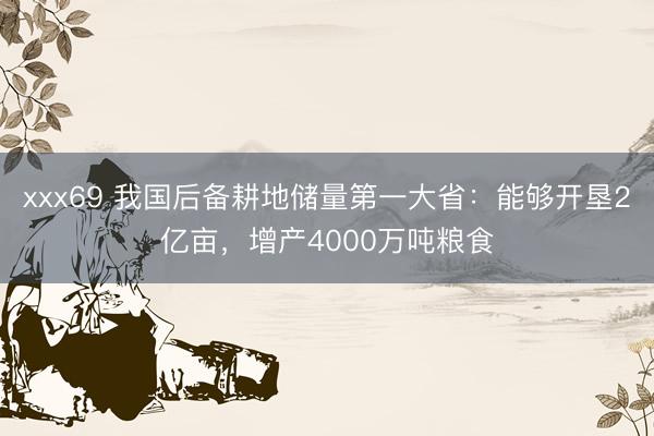 xxx69 我国后备耕地储量第一大省：能够开垦2亿亩，增产4000万吨粮食