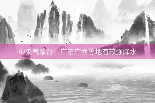 中央气象台：广东广西等地有较强降水