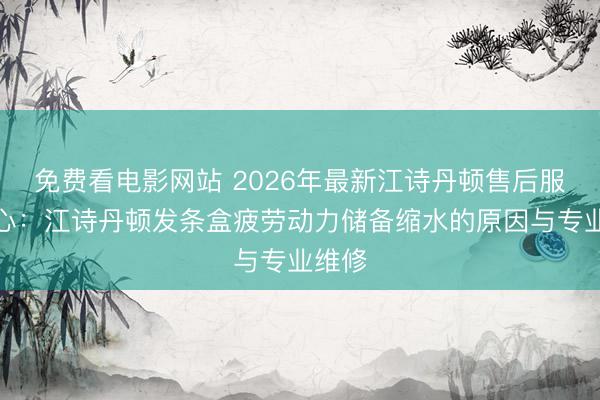 免费看电影网站 2026年最新江诗丹顿售后服务中心：江诗丹顿发条盒疲劳动力储备缩水的原因与专业维修