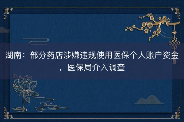 湖南：部分药店涉嫌违规使用医保个人账户资金，医保局介入调查