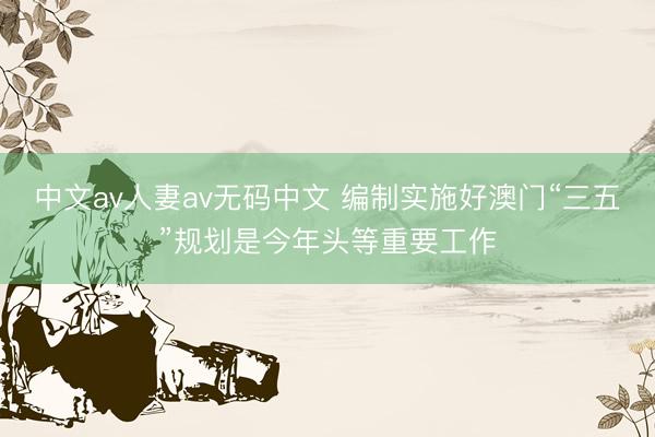 中文av人妻av无码中文 编制实施好澳门“三五”规划是今年头等重要工作