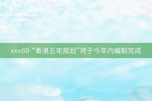 xxx69 “香港五年规划”将于今年内编制完成