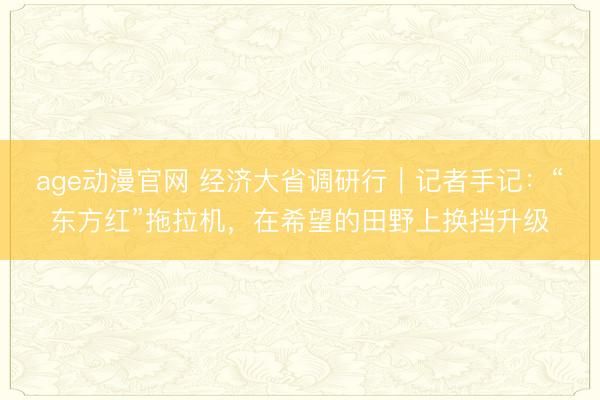 age动漫官网 经济大省调研行｜记者手记：“东方红”拖拉机，在希望的田野上换挡升级