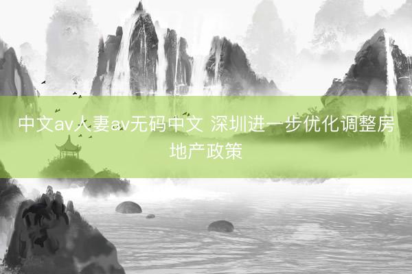 中文av人妻av无码中文 深圳进一步优化调整房地产政策
