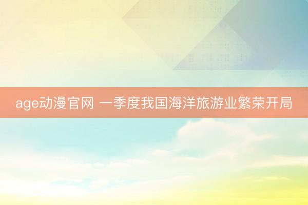 age动漫官网 一季度我国海洋旅游业繁荣开局