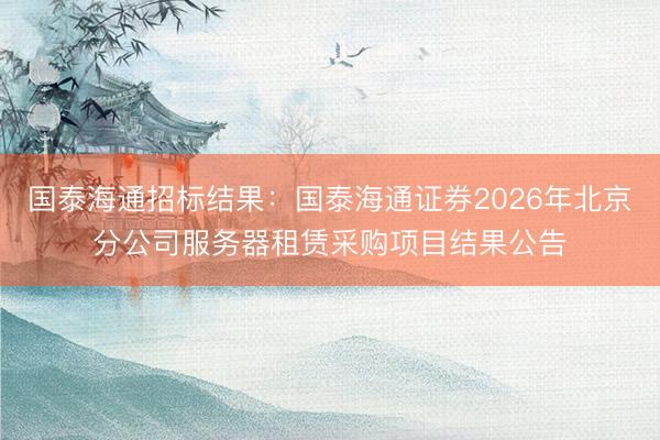 国泰海通招标结果：国泰海通证券2026年北京分公司服务器租赁采购项目结果公告