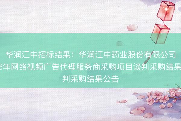 华润江中招标结果：华润江中药业股份有限公司2026年网络视频广告代理服务商采购项目谈判采购结果公告