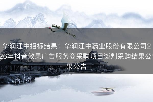 华润江中招标结果：华润江中药业股份有限公司2026年抖音效果广告服务商采购项目谈判采购结果公告