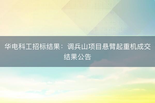 华电科工招标结果：调兵山项目悬臂起重机成交结果公告