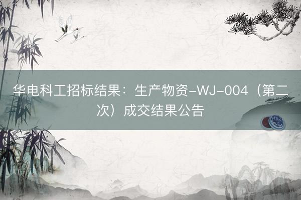 华电科工招标结果：生产物资-WJ-004（第二次）成交结果公告