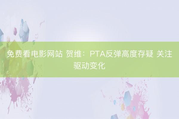 免费看电影网站 贺维：PTA反弹高度存疑 关注驱动变化