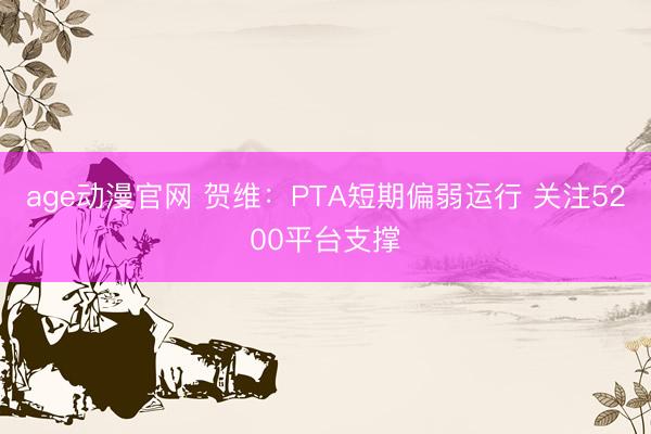 age动漫官网 贺维：PTA短期偏弱运行 关注5200平台支撑