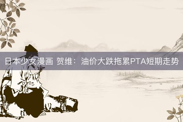 日本少女漫画 贺维：油价大跌拖累PTA短期走势