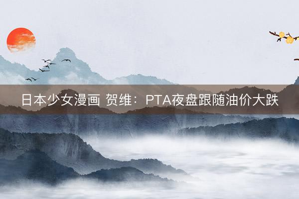 日本少女漫画 贺维：PTA夜盘跟随油价大跌
