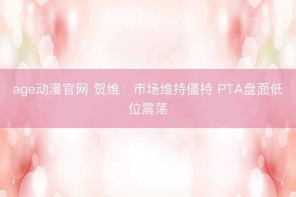 age动漫官网 贺维：市场维持僵持 PTA盘面低位震荡