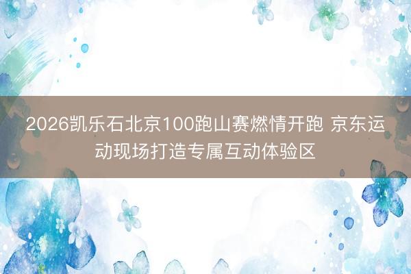 2026凯乐石北京100跑山赛燃情开跑 京东运动现场打造专属互动体验区