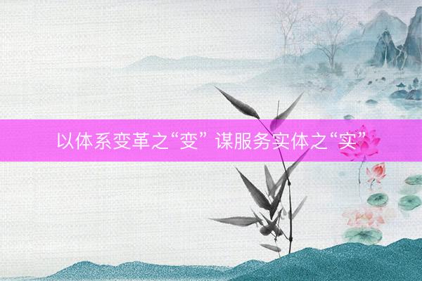 以体系变革之“变” 谋服务实体之“实”