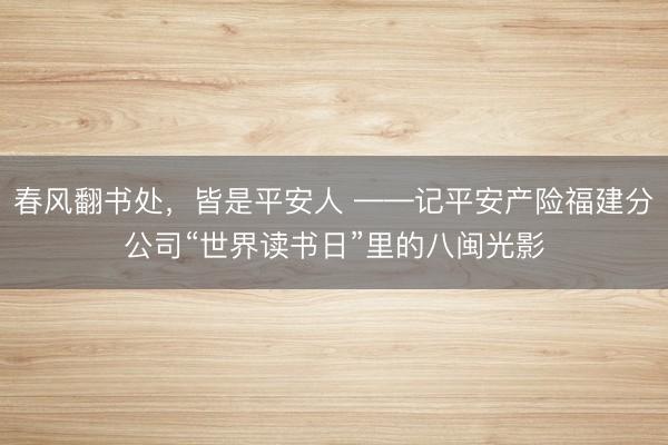 春风翻书处，皆是平安人 ——记平安产险福建分公司“世界读书日”里的八闽光影