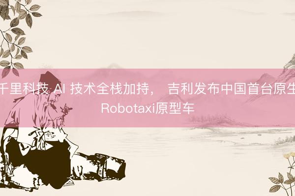 千里科技 AI 技术全栈加持， 吉利发布中国首台原生Robotaxi原型车