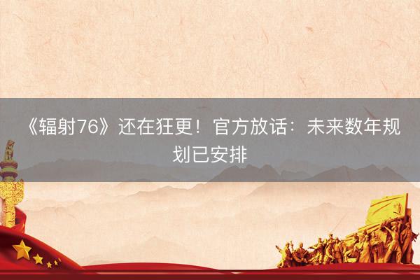 《辐射76》还在狂更！官方放话：未来数年规划已安排