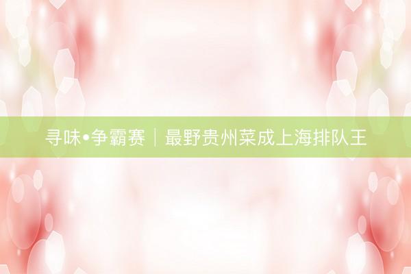 寻味•争霸赛│最野贵州菜成上海排队王