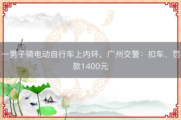 一男子骑电动自行车上内环，广州交警：扣车、罚款1400元