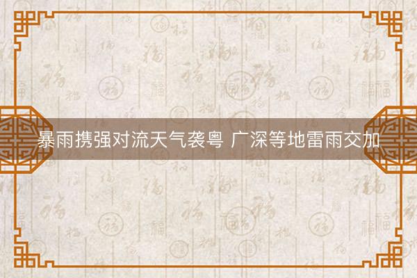 暴雨携强对流天气袭粤 广深等地雷雨交加