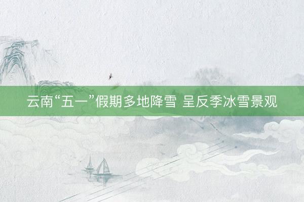 云南“五一”假期多地降雪 呈反季冰雪景观