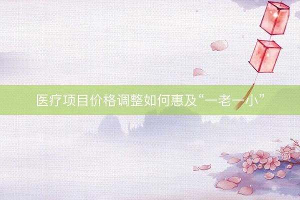 医疗项目价格调整如何惠及“一老一小”