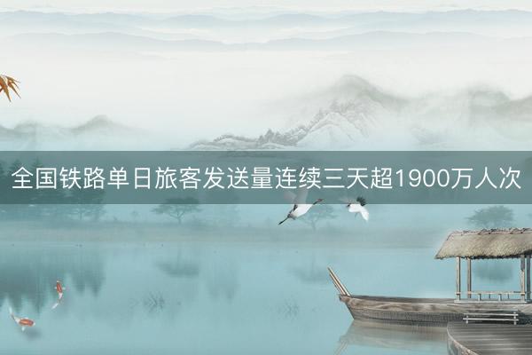 全国铁路单日旅客发送量连续三天超1900万人次