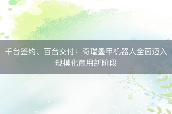 千台签约、百台交付：奇瑞墨甲机器人全面迈入规模化商用新阶段