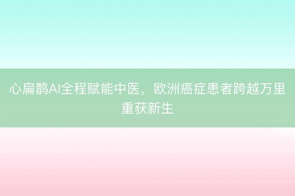 心扁鹊AI全程赋能中医，欧洲癌症患者跨越万里重获新生