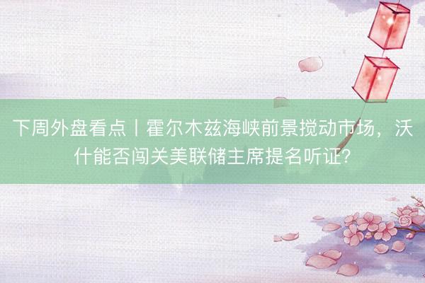 下周外盘看点丨霍尔木兹海峡前景搅动市场，沃什能否闯关美联储主席提名听证？