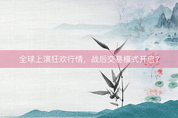 全球上演狂欢行情，战后交易模式开启？