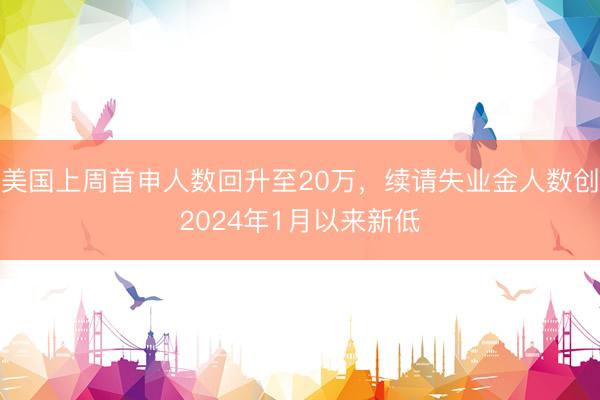美国上周首申人数回升至20万，续请失业金人数创2024年1月以来新低