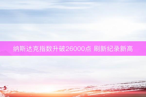 纳斯达克指数升破26000点 刷新纪录新高