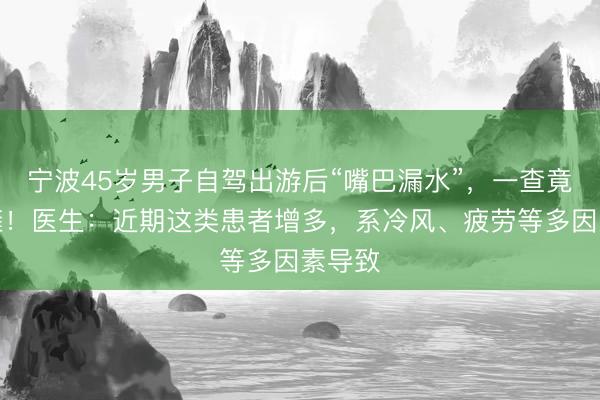 宁波45岁男子自驾出游后“嘴巴漏水”，一查竟是面瘫！医生：近期这类患者增多，系冷风、疲劳等多因素导致