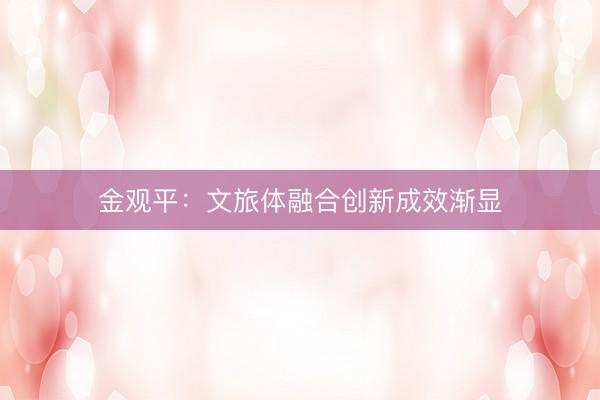 金观平：文旅体融合创新成效渐显