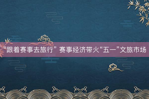 “跟着赛事去旅行” 赛事经济带火“五一”文旅市场
