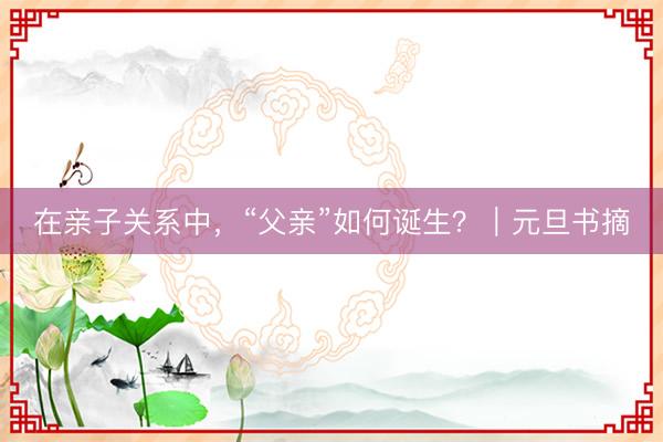 在亲子关系中，“父亲”如何诞生？｜元旦书摘