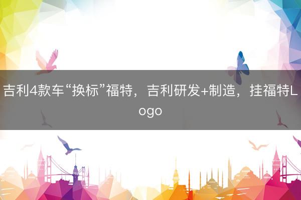 吉利4款车“换标”福特，吉利研发+制造，挂福特Logo