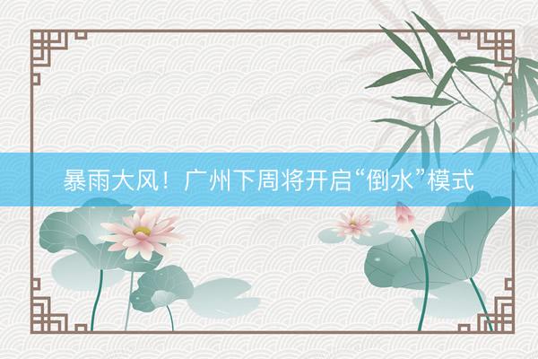 暴雨大风！广州下周将开启“倒水”模式