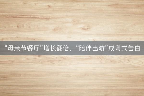 “母亲节餐厅”增长翻倍，“陪伴出游”成粤式告白
