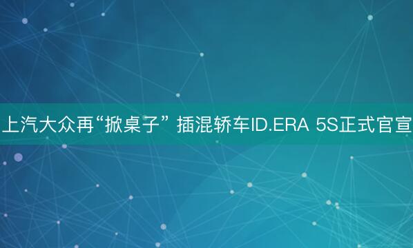 上汽大众再“掀桌子” 插混轿车ID.ERA 5S正式官宣