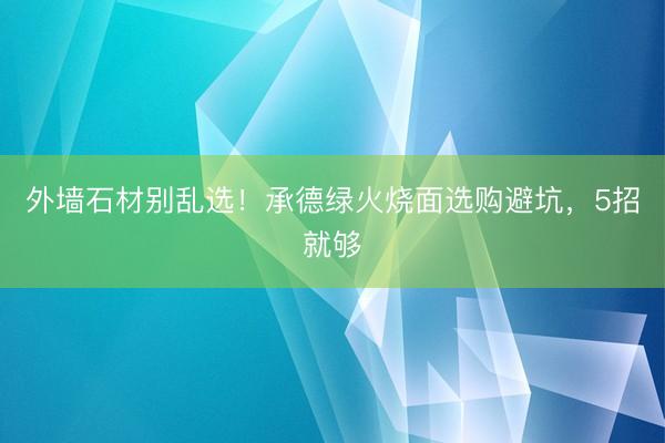 外墙石材别乱选！承德绿火烧面选购避坑，5招就够