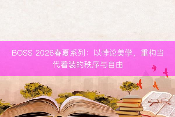 BOSS 2026春夏系列：以悖论美学，重构当代着装的秩序与自由