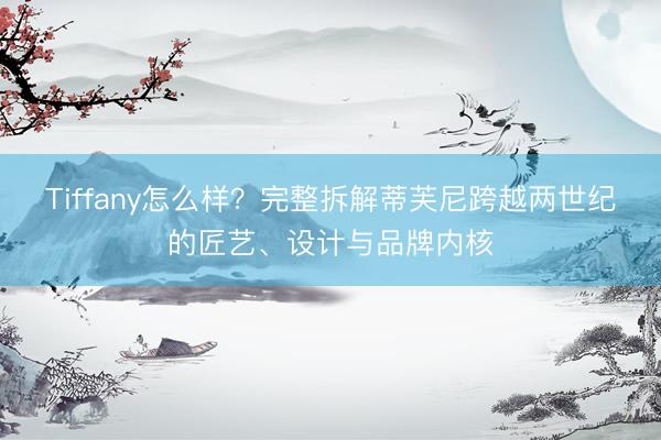 Tiffany怎么样？完整拆解蒂芙尼跨越两世纪的匠艺、设计与品牌内核