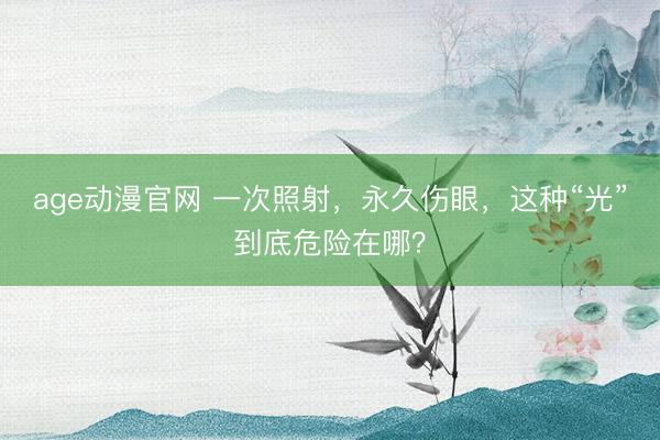 age动漫官网 一次照射，永久伤眼，这种“光”到底危险在哪？